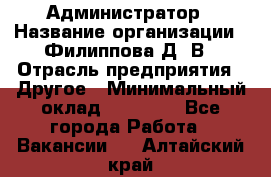 Администратор › Название организации ­ Филиппова Д. В › Отрасль предприятия ­ Другое › Минимальный оклад ­ 35 000 - Все города Работа » Вакансии   . Алтайский край